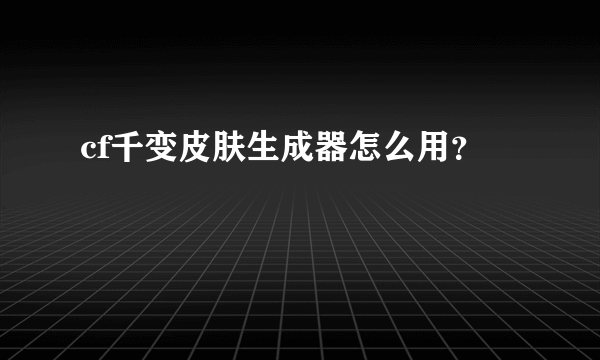 cf千变皮肤生成器怎么用？