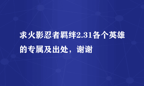 求火影忍者羁绊2.31各个英雄的专属及出处，谢谢