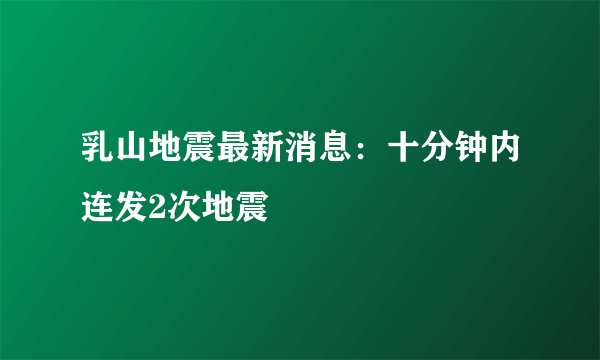 乳山地震最新消息：十分钟内连发2次地震