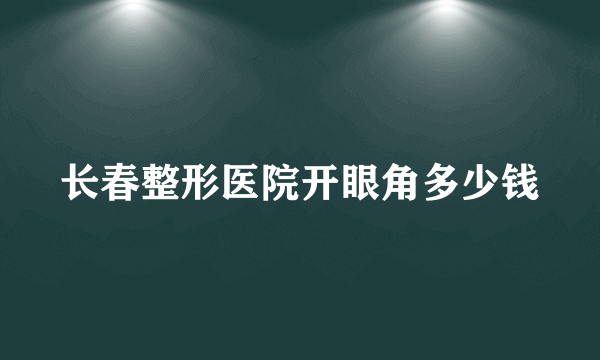 长春整形医院开眼角多少钱