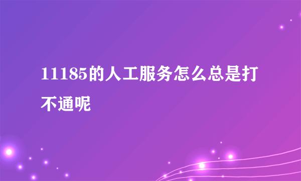 11185的人工服务怎么总是打不通呢