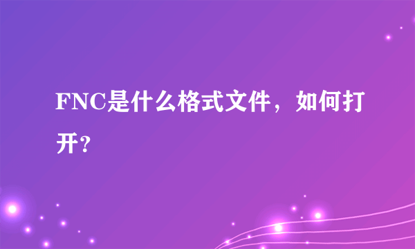 FNC是什么格式文件，如何打开？