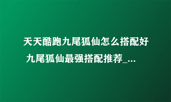 天天酷跑九尾狐仙怎么搭配好 九尾狐仙最强搭配推荐_天天酷跑