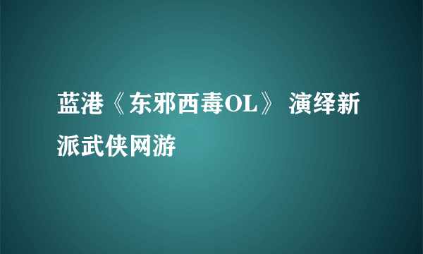 蓝港《东邪西毒OL》 演绎新派武侠网游