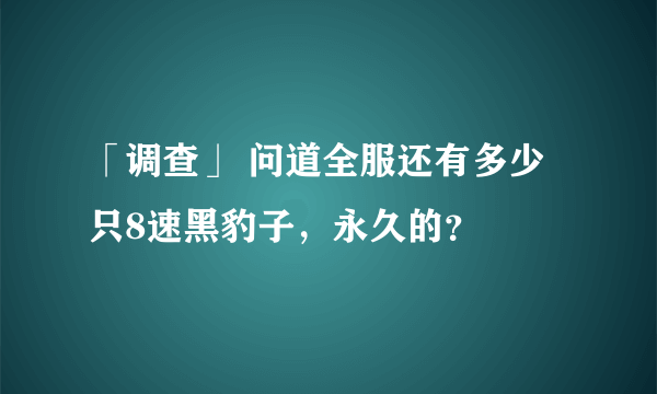 「调查」 问道全服还有多少只8速黑豹子，永久的？