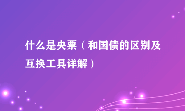 什么是央票（和国债的区别及互换工具详解）