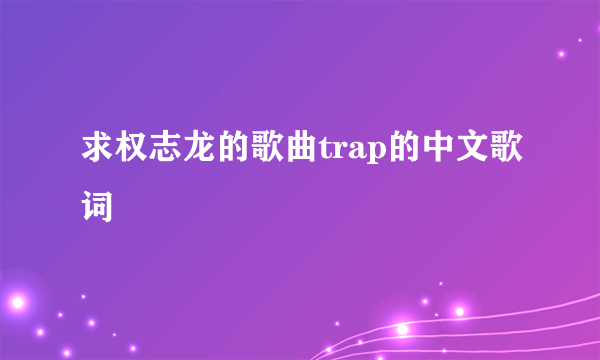 求权志龙的歌曲trap的中文歌词