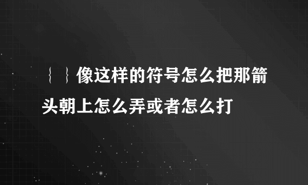 ｛｝像这样的符号怎么把那箭头朝上怎么弄或者怎么打