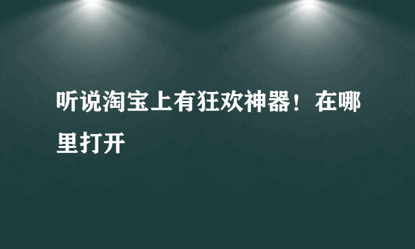 听说淘宝上有狂欢神器！在哪里打开