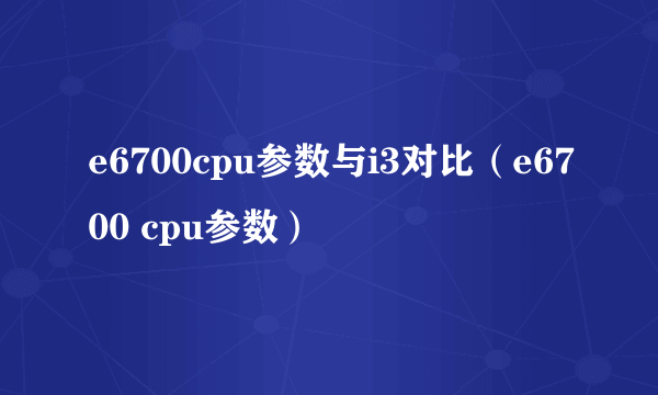 e6700cpu参数与i3对比（e6700 cpu参数）