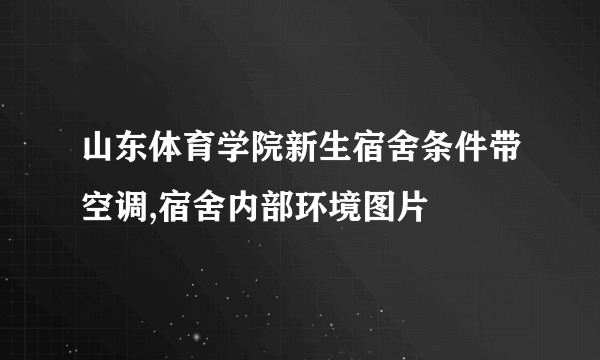 山东体育学院新生宿舍条件带空调,宿舍内部环境图片