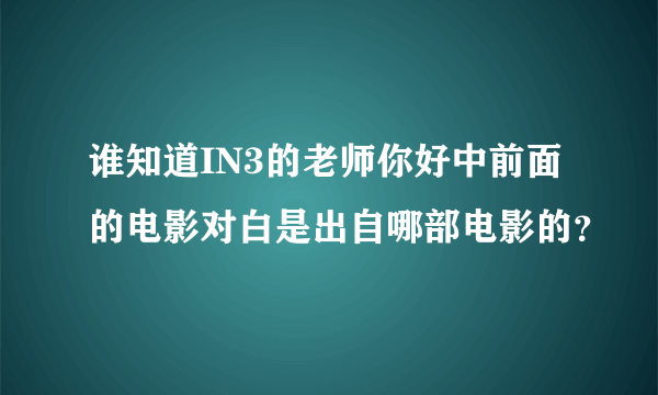 谁知道IN3的老师你好中前面的电影对白是出自哪部电影的？