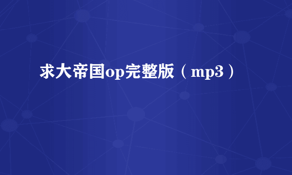 求大帝国op完整版（mp3）