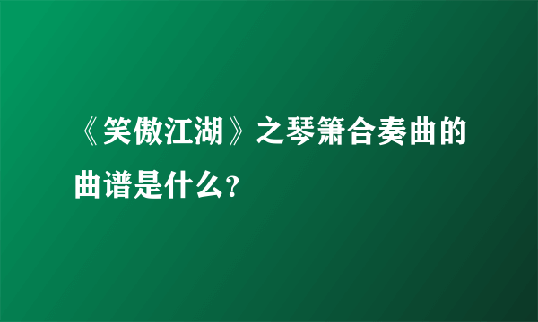 《笑傲江湖》之琴箫合奏曲的曲谱是什么？