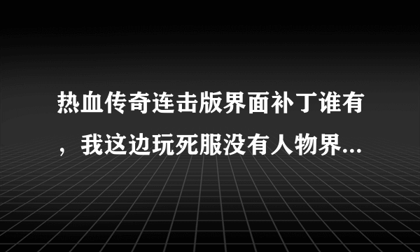 热血传奇连击版界面补丁谁有，我这边玩死服没有人物界面和商城界面，