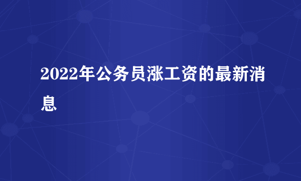 2022年公务员涨工资的最新消息