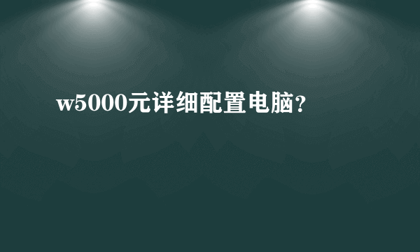 w5000元详细配置电脑？