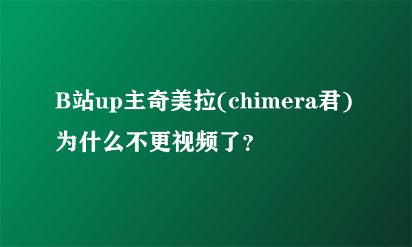 B站up主奇美拉(chimera君)为什么不更视频了？