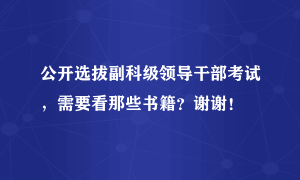 公开选拔副科级领导干部考试，需要看那些书籍？谢谢！