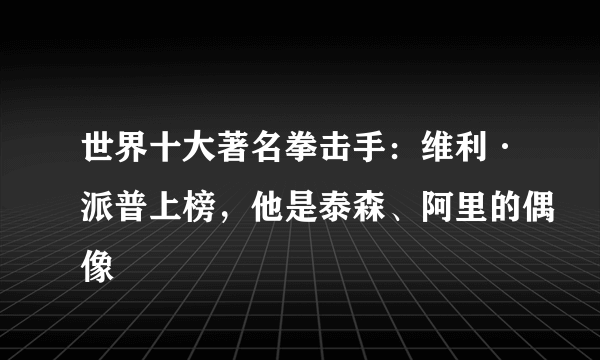 世界十大著名拳击手：维利·派普上榜，他是泰森、阿里的偶像