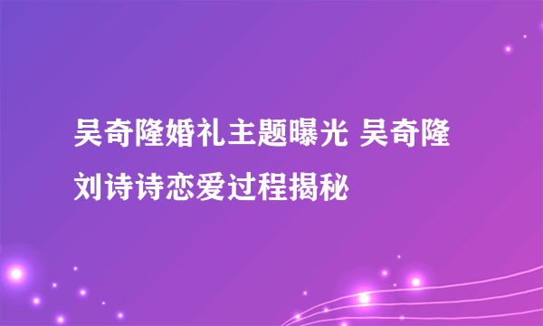 吴奇隆婚礼主题曝光 吴奇隆刘诗诗恋爱过程揭秘