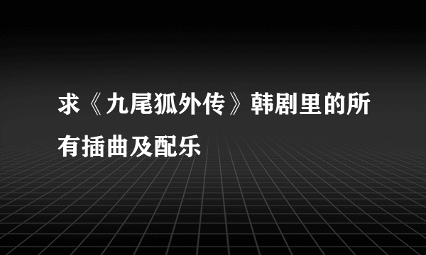 求《九尾狐外传》韩剧里的所有插曲及配乐