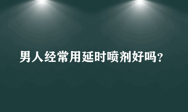 男人经常用延时喷剂好吗？