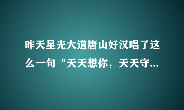 昨天星光大道唐山好汉唱了这么一句“天天想你，天天守护你，……(记不清了)”，这是哪首歌？