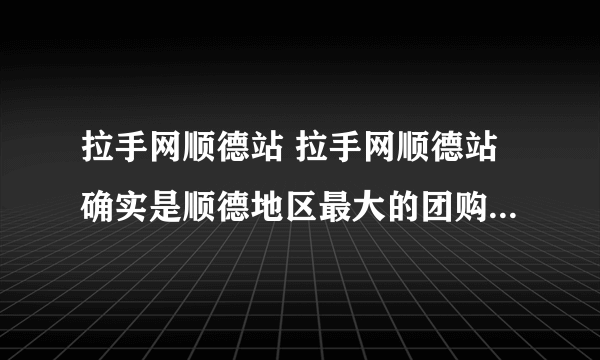 拉手网顺德站 拉手网顺德站确实是顺德地区最大的团购网站，很多东西都很便宜，值得去关注