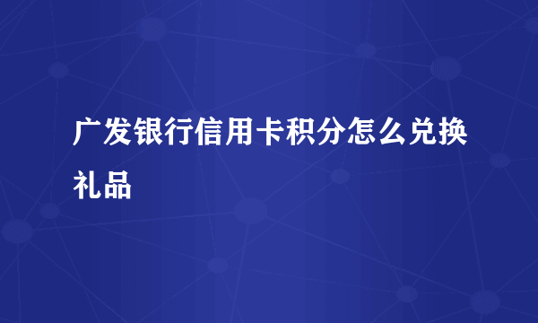 广发银行信用卡积分怎么兑换礼品