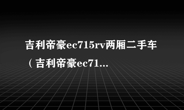 吉利帝豪ec715rv两厢二手车（吉利帝豪ec715rv两厢参数？）