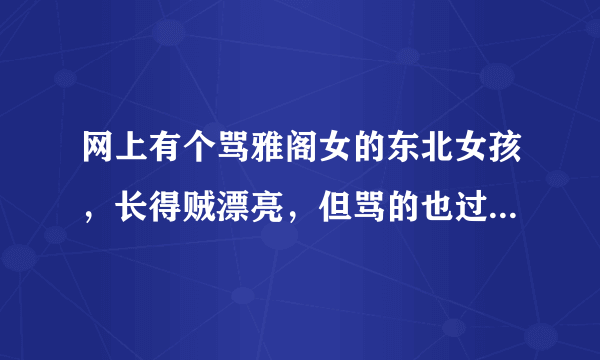 网上有个骂雅阁女的东北女孩，长得贼漂亮，但骂的也过劲，怎么理解？