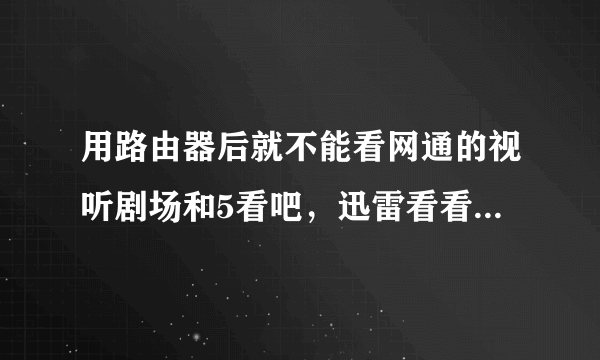 用路由器后就不能看网通的视听剧场和5看吧，迅雷看看也不行了 （上网都是正常的）。