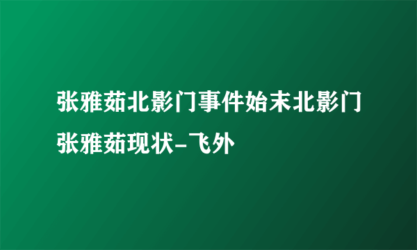 张雅茹北影门事件始末北影门张雅茹现状-飞外