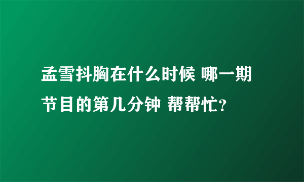 孟雪抖胸在什么时候 哪一期节目的第几分钟 帮帮忙？