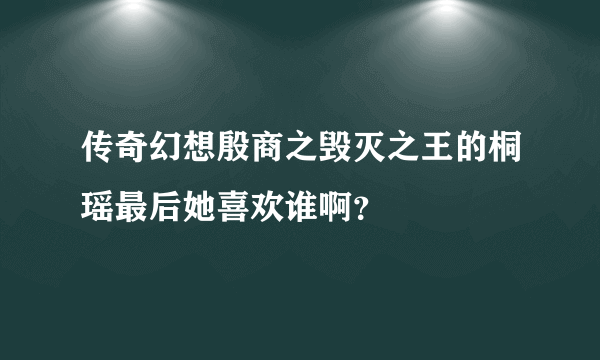 传奇幻想殷商之毁灭之王的桐瑶最后她喜欢谁啊？