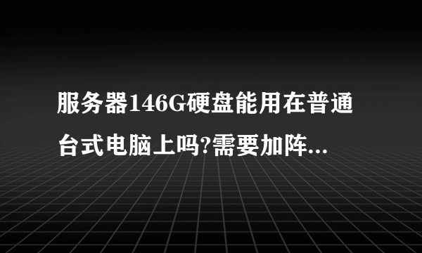 服务器146G硬盘能用在普通台式电脑上吗?需要加阵列卡吗?