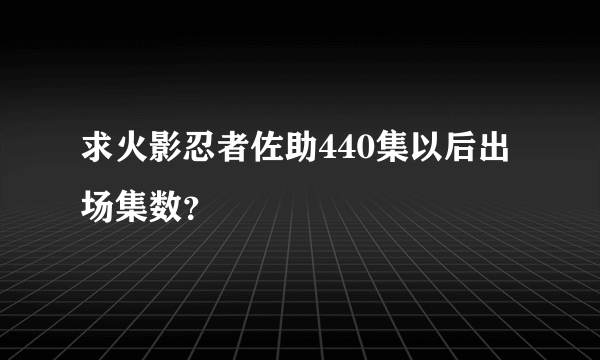 求火影忍者佐助440集以后出场集数？