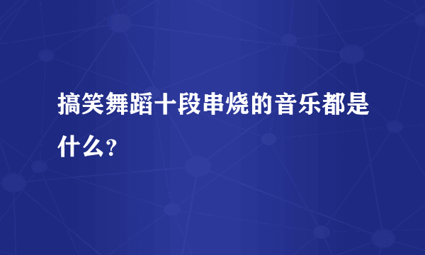 搞笑舞蹈十段串烧的音乐都是什么？