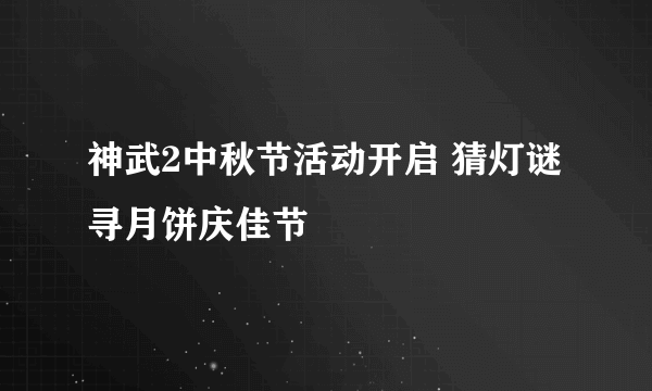 神武2中秋节活动开启 猜灯谜寻月饼庆佳节