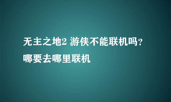 无主之地2 游侠不能联机吗？哪要去哪里联机