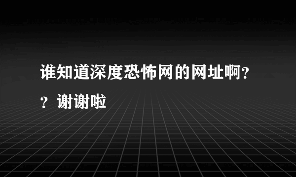 谁知道深度恐怖网的网址啊？？谢谢啦