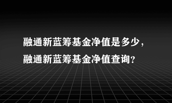 融通新蓝筹基金净值是多少，融通新蓝筹基金净值查询？