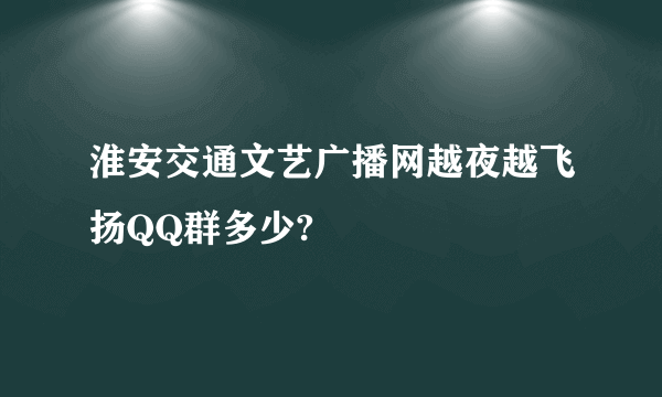 淮安交通文艺广播网越夜越飞扬QQ群多少?