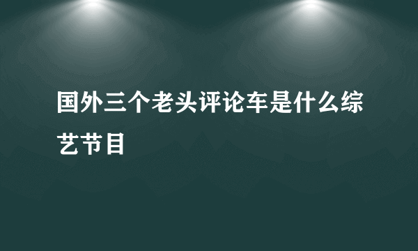 国外三个老头评论车是什么综艺节目