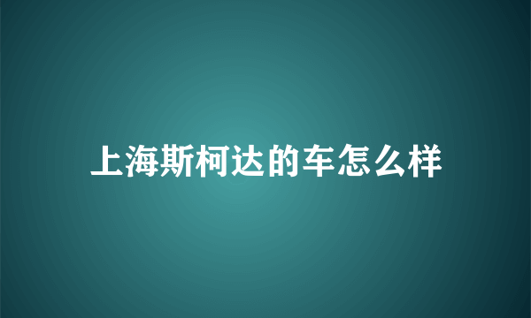 上海斯柯达的车怎么样