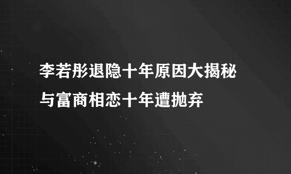 李若彤退隐十年原因大揭秘 与富商相恋十年遭抛弃