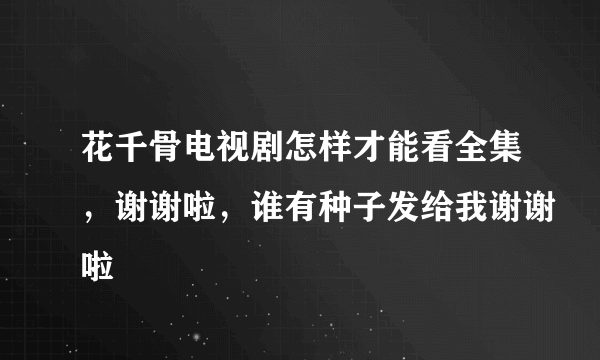 花千骨电视剧怎样才能看全集，谢谢啦，谁有种子发给我谢谢啦