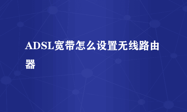 ADSL宽带怎么设置无线路由器