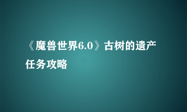 《魔兽世界6.0》古树的遗产任务攻略